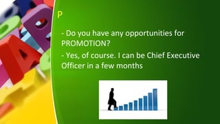 P
- Do you have any opportunities for
PROMOTION?
- Yes, of course. I can be Chief Executive
Officer in a few months
 
