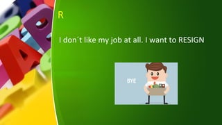 R
I don´t like my job at all. I want to RESIGN
 
