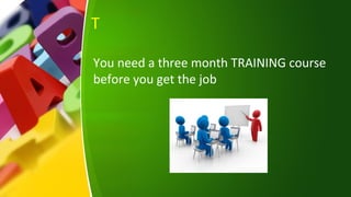 T
You need a three month TRAINING course
before you get the job
 