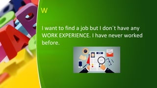 W
I want to find a job but I don´t have any
WORK EXPERIENCE. I have never worked
before.
 