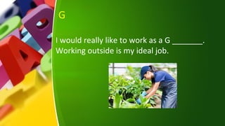 G
I would really like to work as a G _______.
Working outside is my ideal job.
 