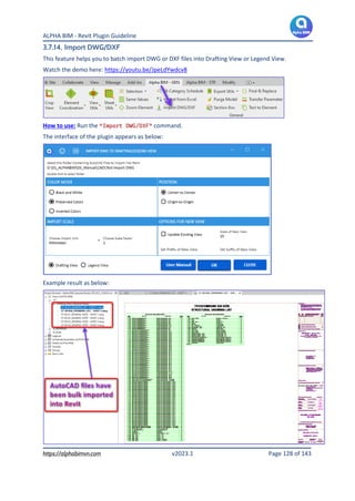 ALPHA BIM - Revit Plugin Guideline
https://alphabimvn.com v2023.1 Page 128 of 143
3.7.14. Import DWG/DXF
This feature helps you to batch import DWG or DXF files into Drafting View or Legend View.
Watch the demo here: https://youtu.be/JpeLdYwdcv8
How to use: Run the “Import DWG/DXF” command.
The interface of the plugin appears as below:
Example result as below:
 