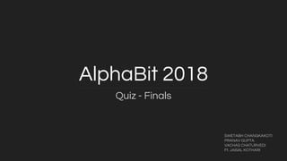 AlphaBit 2018
Quiz - Finals
SWETABH CHANGKAKOTI
PRANAV GUPTA
VACHAS CHATURVEDI
Ft. JAISAL KOTHARI
 