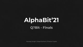 AlphaBit’21
Q?Bit - Finals
Harsaaj Singh | Jaisal Kothari | Pranav Gupta
 