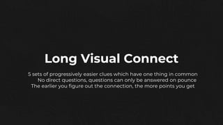 Long Visual Connect
5 sets of progressively easier clues which have one thing in common
No direct questions, questions can only be answered on pounce
The earlier you figure out the connection, the more points you get
 