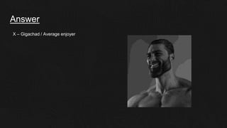 Answer
X – Gigachad / Average enjoyer
 