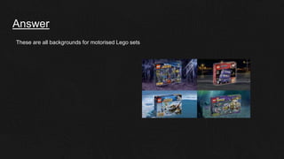 Answer
These are all backgrounds for motorised Lego sets
 