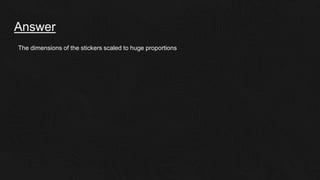 Answer
The dimensions of the stickers scaled to huge proportions
 