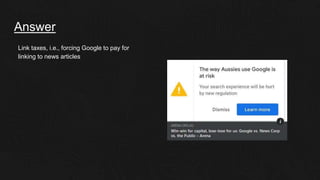 Answer
Link taxes, i.e., forcing Google to pay for
linking to news articles
 
