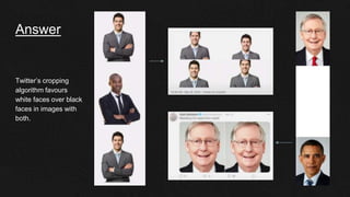 Answer
Twitter’s cropping
algorithm favours
white faces over black
faces in images with
both.
 
