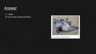 Answer
X – Birds
IP over Avian Carriers (IPoAC)
 