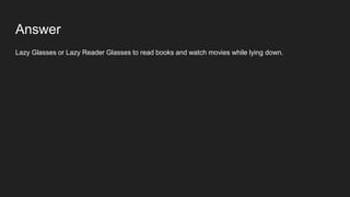 Answer
Lazy Glasses or Lazy Reader Glasses to read books and watch movies while lying down.
 