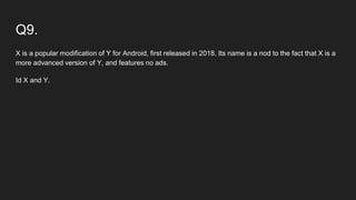 Q9.
X is a popular modification of Y for Android, first released in 2018. Its name is a nod to the fact that X is a
more advanced version of Y, and features no ads.
Id X and Y.
 