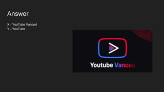 Answer
X - YouTube Vanced
Y - YouTube
 