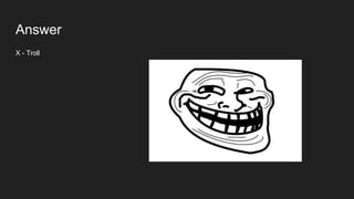 Answer
X - Troll
 