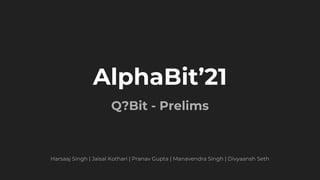 AlphaBit’21
Q?Bit - Prelims
Harsaaj Singh | Jaisal Kothari | Pranav Gupta | Manavendra Singh | Divyaansh Seth
 