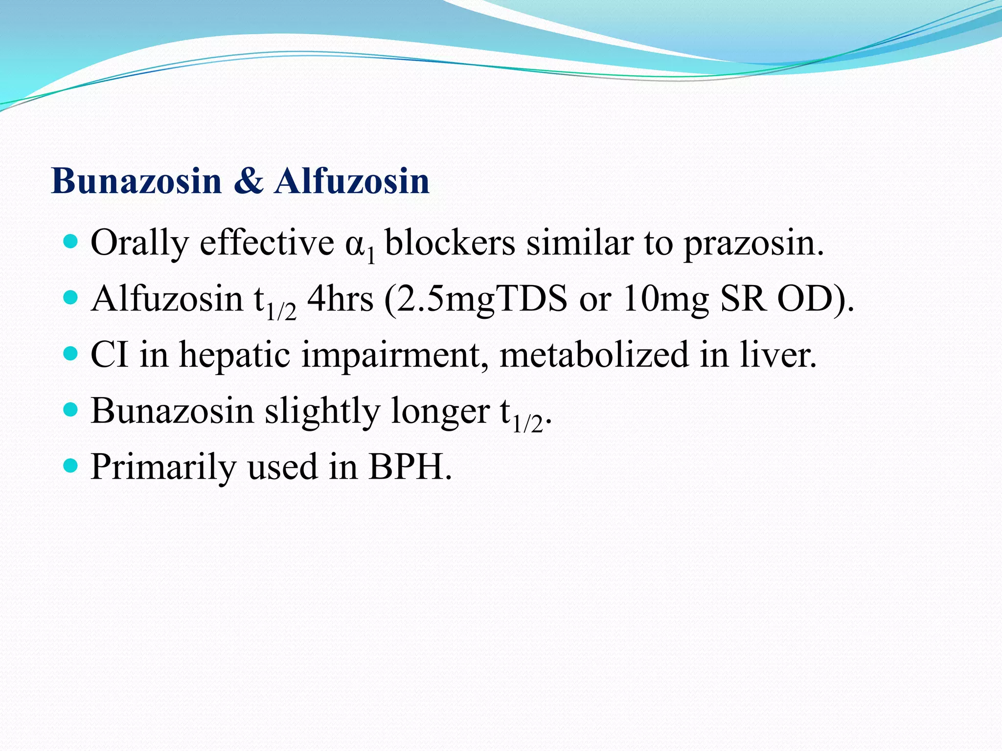 Bunazosin & Alfuzosin
 Orally effective α1 blockers similar to prazosin.
 Alfuzosin t1/2 4hrs (2.5mgTDS or 10mg SR OD).
 CI in hepatic impairment, metabolized in liver.
 Bunazosin slightly longer t1/2.
 Primarily used in BPH.

 