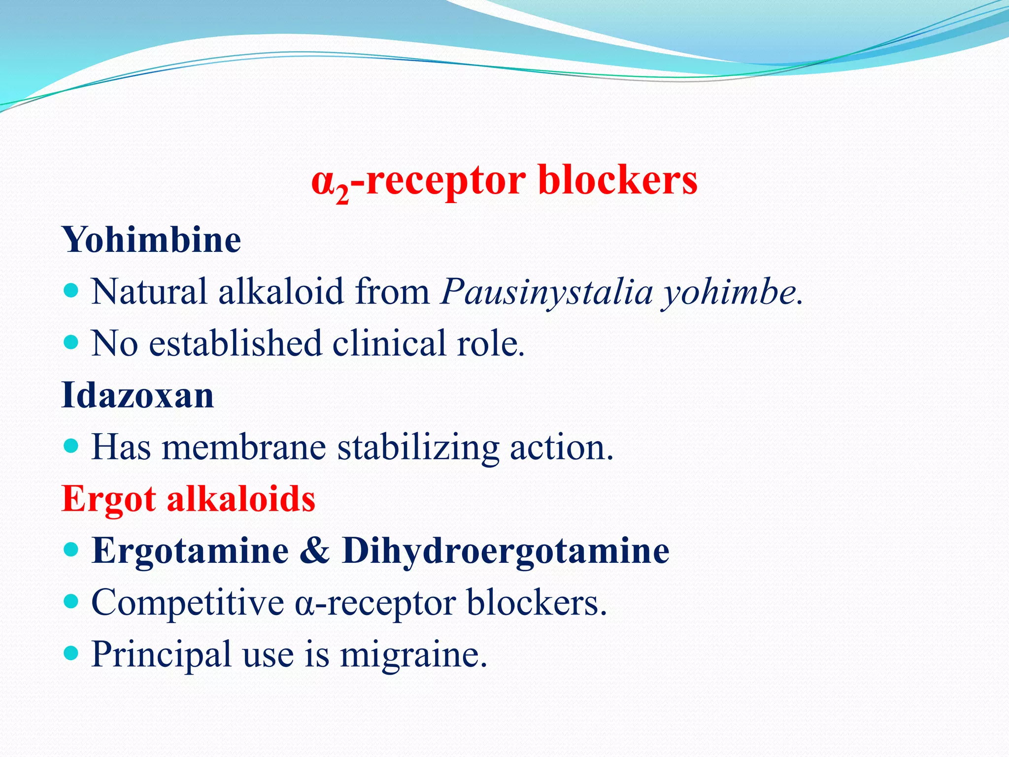 α2-receptor blockers
Yohimbine
 Natural alkaloid from Pausinystalia yohimbe.
 No established clinical role.
Idazoxan
 Has membrane stabilizing action.
Ergot alkaloids
 Ergotamine & Dihydroergotamine
 Competitive α-receptor blockers.
 Principal use is migraine.

 