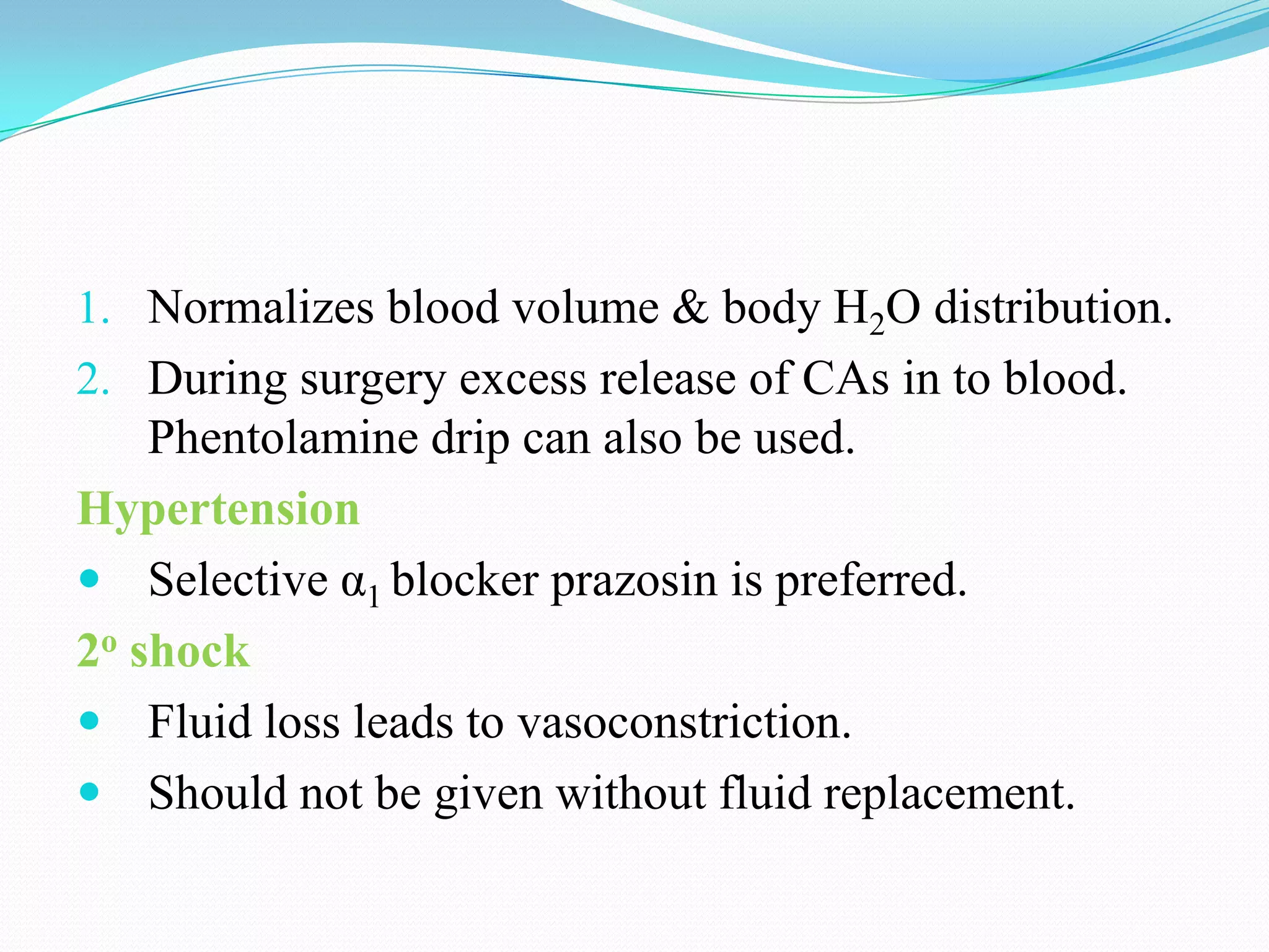 1. Normalizes blood volume & body H2O distribution.
2. During surgery excess release of CAs in to blood.
Phentolamine drip can also be used.

Hypertension
 Selective α1 blocker prazosin is preferred.
2o shock
 Fluid loss leads to vasoconstriction.
 Should not be given without fluid replacement.

 