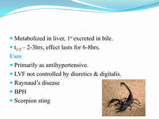  Metabolized in liver, 1o excreted in bile.
 t1/2 – 2-3hrs, effect lasts for 6-8hrs.

Uses
 Primarily as antihypertensive.
 LVF not controlled by diuretics & digitalis.
 Raynaud’s disease
 BPH
 Scorpion sting

 