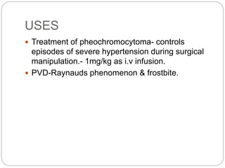USES
 Treatment of pheochromocytoma- controls
episodes of severe hypertension during surgical
manipulation.- 1mg/kg as i.v infusion.
 PVD-Raynauds phenomenon & frostbite.
 