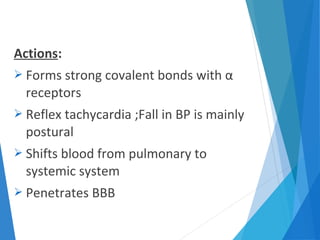 Actions:
 Forms strong covalent bonds with α
receptors
 Reflex tachycardia ;Fall in BP is mainly
postural
 Shifts blood from pulmonary to
systemic system
 Penetrates BBB
 