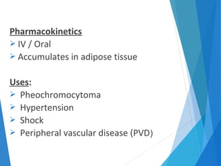 Pharmacokinetics
 IV / Oral
 Accumulates in adipose tissue
Uses:
 Pheochromocytoma
 Hypertension
 Shock
 Peripheral vascular disease (PVD)
 