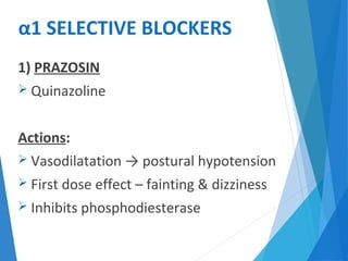α1 SELECTIVE BLOCKERS
1) PRAZOSIN
 Quinazoline
Actions:
 Vasodilatation → postural hypotension
 First dose effect – fainting & dizziness
 Inhibits phosphodiesterase
 