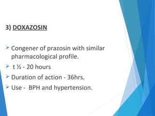 3) DOXAZOSIN
 Congener of prazosin with similar
pharmacological profile.
 t ½ - 20 hours
 Duration of action - 36hrs.
 Use - BPH and hypertension.
 
