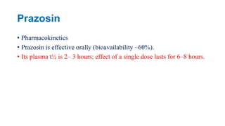 Prazosin
• Pharmacokinetics
• Prazosin is effective orally (bioavailability ~60%).
• Its plasma t½ is 2– 3 hours; effect of a single dose lasts for 6–8 hours.
 