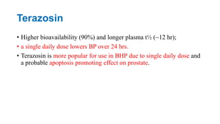 Terazosin
• Higher bioavailability (90%) and longer plasma t½ (~12 hr);
• a single daily dose lowers BP over 24 hrs.
• Terazosin is more popular for use in BHP due to single daily dose and
a probable apoptosis promoting effect on prostate.
 