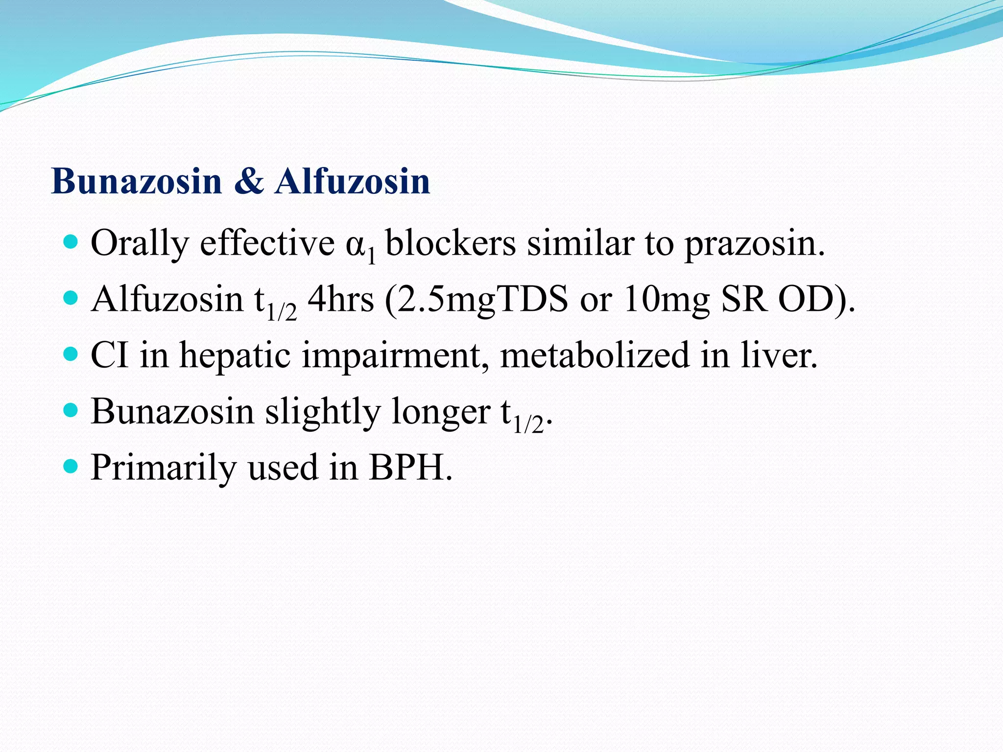 Bunazosin & Alfuzosin
 Orally effective α1 blockers similar to prazosin.
 Alfuzosin t1/2 4hrs (2.5mgTDS or 10mg SR OD).
 CI in hepatic impairment, metabolized in liver.
 Bunazosin slightly longer t1/2.
 Primarily used in BPH.
 