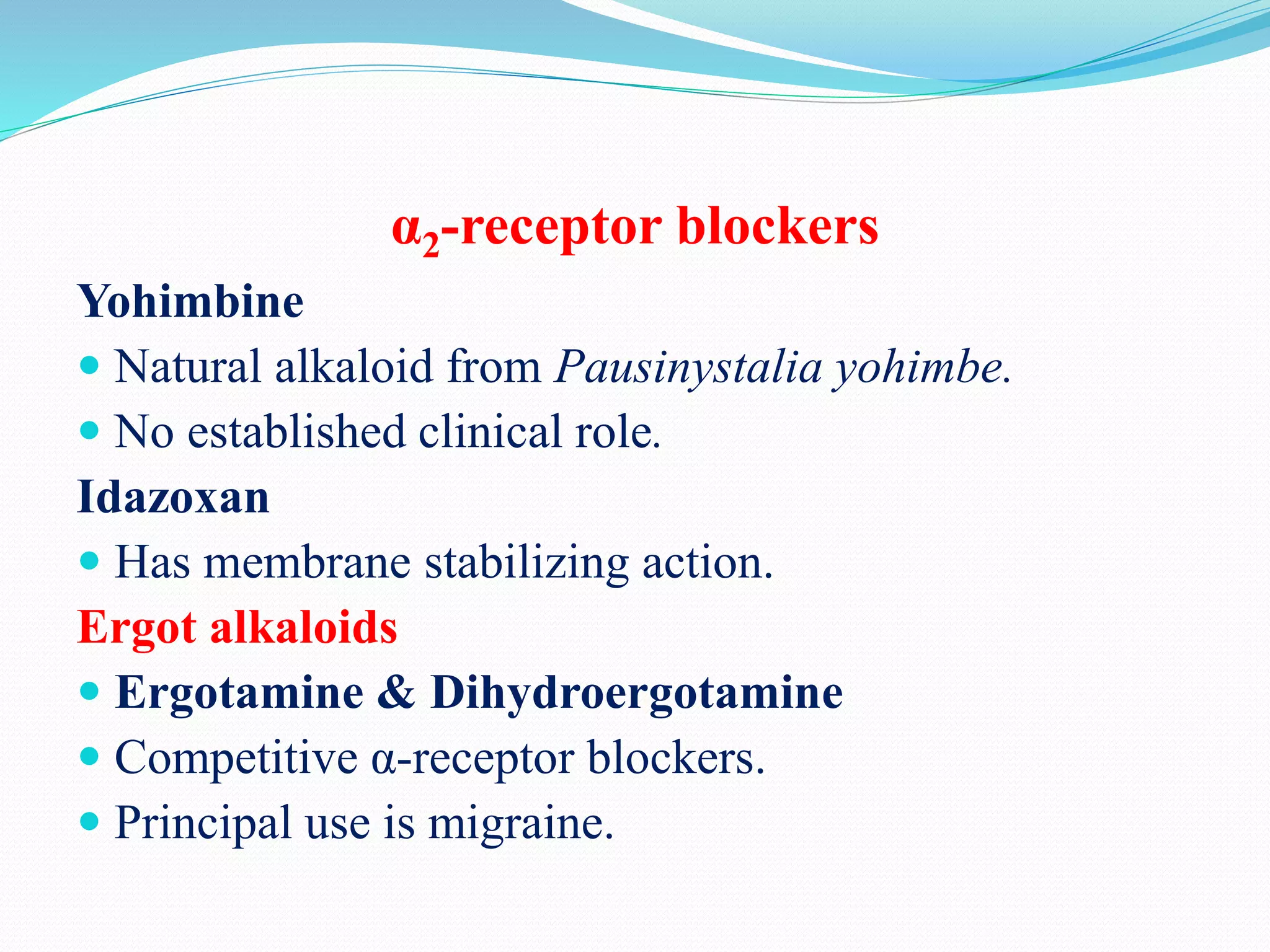 α2-receptor blockers
Yohimbine
 Natural alkaloid from Pausinystalia yohimbe.
 No established clinical role.
Idazoxan
 Has membrane stabilizing action.
Ergot alkaloids
 Ergotamine & Dihydroergotamine
 Competitive α-receptor blockers.
 Principal use is migraine.
 