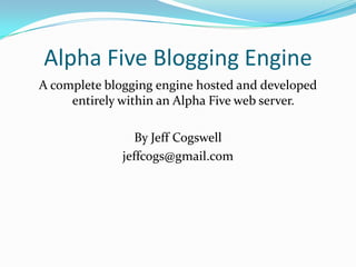 Alpha Five Blogging Engine A complete blogging engine hosted and developed entirely within an Alpha Five web server. By Jeff Cogswell jeffcogs@gmail.com 