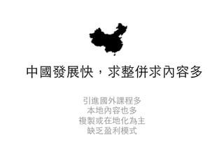 中國發展快，求整併求內容多	
引進國外課程多	
本地內容也多	
複製或在地化為主	
缺乏盈利模式	
 