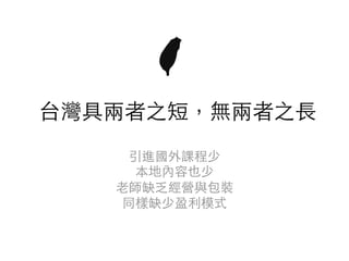 台灣具兩者之短，無兩者之⻑	
引進國外課程少	
本地內容也少	
⽼師缺乏經營與包裝	
同樣缺少盈利模式	
 