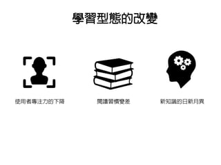 學習型態的改變
使用者專注力的下降 閱讀習慣變差 新知識的日新月異
 