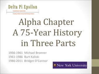 Alpha Chapter  A 75-Year History  in Three Parts 1936-1961  Michael Bronner 1961-1986  Burt Kaliski 1986-2011  Bridget O’Connor 