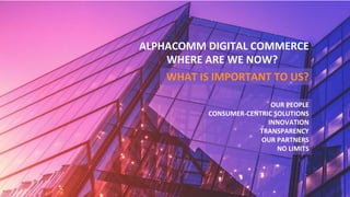 OUR PEOPLE
CONSUMER-CENTRIC SOLUTIONS
INNOVATION
TRANSPARENCY
OUR PARTNERS
NO LIMITS
ALPHACOMM DIGITAL COMMERCE
WHERE ARE WE NOW?
WHAT IS IMPORTANT TO US?
 