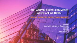 WHAT IMPACTS OUR CONSUMERS?
ALPHACOMM DIGITAL COMMERCE
RELIABLE
CULTIVATE A SENSE OF COMMUNITY
HONEST
FLEXIBLE
PROVOCATIVE
WHERE ARE WE NOW?
 