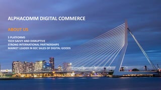 ABOUT US
5 PLATFORMS
TECH SAVVY AND DISRUPTIVE
STRONG INTERNATIONAL PARTNERSHIPS
MARKET LEADER IN B2C SALES OF DIGITAL GOODS
ALPHACOMM DIGITAL COMMERCE
 