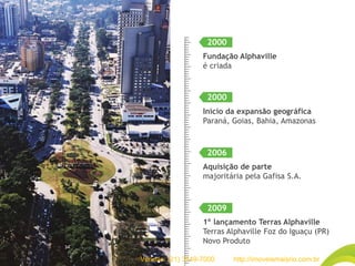 Fundação Alphaville
é criada
Início da expansão geográfica
Paraná, Goias, Bahia, Amazonas
Aquisição de parte
majoritária pela Gafisa S.A.
1º lançamento Terras Alphaville
Terras Alphaville Foz do Iguaçu (PR)
Novo Produto
2006
2000
2000
2009
Vendas: (21) 3149-7000 http://imoveismaisrio.com.br
 