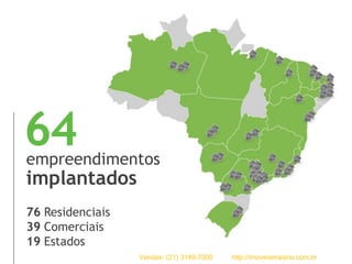 64empreendimentos
implantados
Residenciais
Comerciais
Estados
76
39
19
Vendas: (21) 3149-7000 http://imoveismaisrio.com.br
 