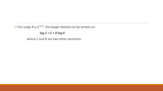 The range R α 𝐸3/2, the Geiger-Nuttall can be written as:
log 𝝀 = C + D log E
where C and D are two other constants.
 