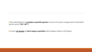 The interpretation of complex α–particle spectra in terms of nuclear energy levels is illustrated
by the case of ThC [ Bi212].
It emits six groups of short-range α–particles with energies shown in the figure.
 