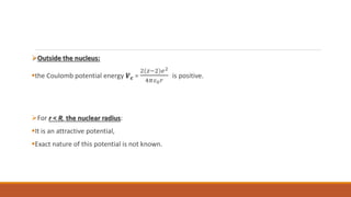 Outside the nucleus:
the Coulomb potential energy 𝑽𝒄 =
2(𝑧−2)𝑒2
4𝜋𝜀0𝑟
is positive.
For r < R, the nuclear radius:
It is an attractive potential,
Exact nature of this potential is not known.
 