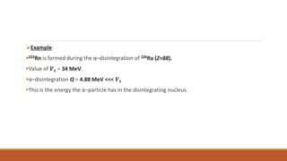 Example:
222Rn is formed during the α–disintegration of 226Ra (Z=88).
Value of 𝑽𝒔 = 34 MeV.
α–disintegration Q = 4.88 MeV <<< 𝑽𝒔
This is the energy the α–particle has in the disintegrating nucleus.
 