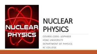 NUCLEAR
PHYSICS
COURSE CODE: USPH603
HSNC UNIVERSITY
DEPARTMENT OF PHYSICS
KC COLLEGE
 