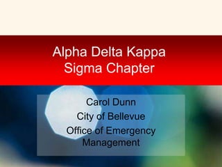 Alpha Delta Kappa
Sigma Chapter
Carol Dunn
City of Bellevue
Office of Emergency
Management
 