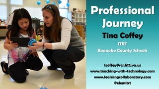 Professional
Journey
Tina Coffey
ITRT
Roanoke County Schools
tcoffey@rcs.k12.va.us
www.teaching-with-technology.com
www.learningcollaboratory.com
@elemitrt
 